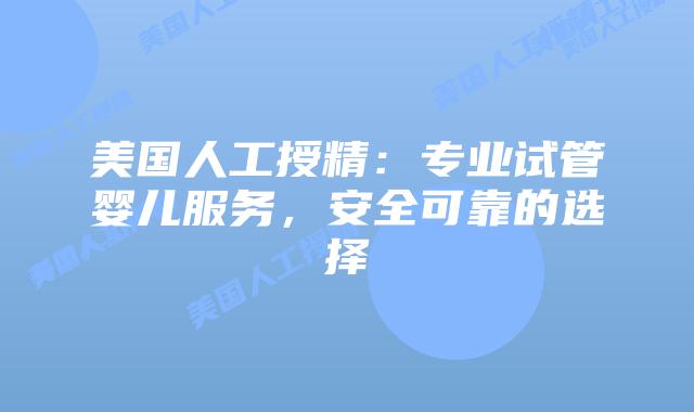 美国人工授精：专业试管婴儿服务，安全可靠的选择