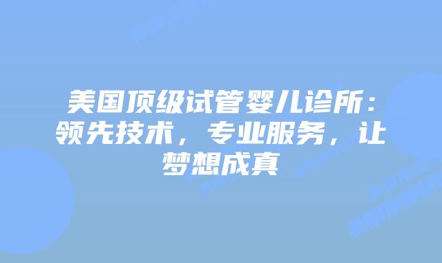 美国顶级试管婴儿诊所:领先技术,专业服务,让梦想成真