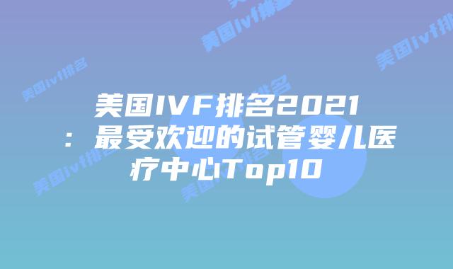 美国IVF排名2021：最受欢迎的试管婴儿医疗中心Top10