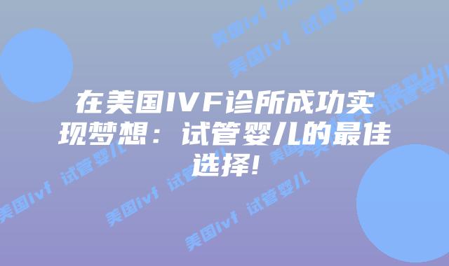 在美国IVF诊所成功实现梦想：试管婴儿的最佳选择!