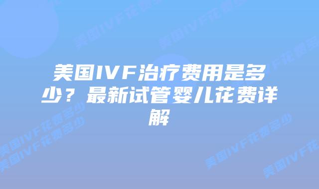 美国IVF治疗费用是多少？最新试管婴儿花费详解