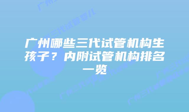 广州哪些三代试管机构生孩子?内附试管机构排名一览