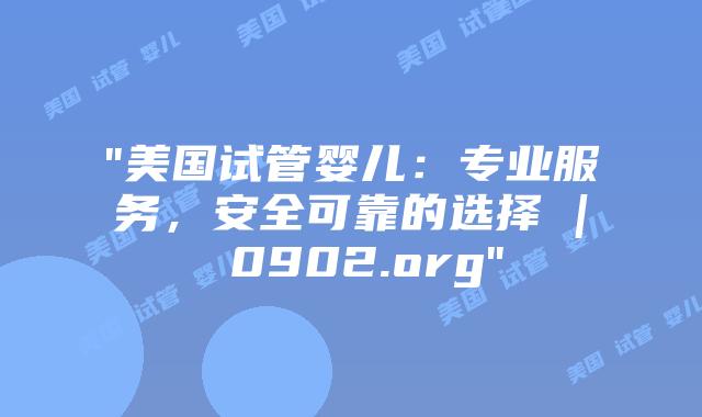 “美国试管婴儿：专业服务，安全可靠的选择 | 0902.org”