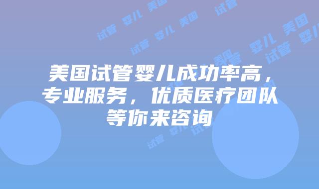 美国试管婴儿成功率高，专业服务，优质医疗团队等你来咨询