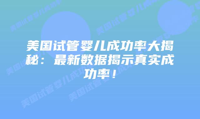 美国试管婴儿成功率大揭秘：最新数据揭示真实成功率！