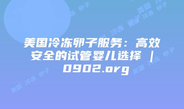 美国冷冻卵子服务：高效安全的试管婴儿选择 | 0902.org