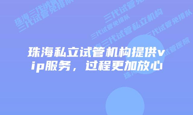 珠海私立试管机构提供vip服务，过程更加放心