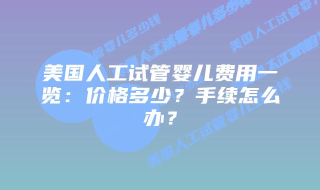 美国人工试管婴儿费用一览：价格多少？手续怎么办？
