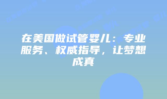 在美国做试管婴儿:专业服务、权威指导,让梦想成真