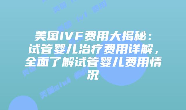美国IVF费用大揭秘:试管婴儿治疗费用详解,全面了解试管婴儿费用情况