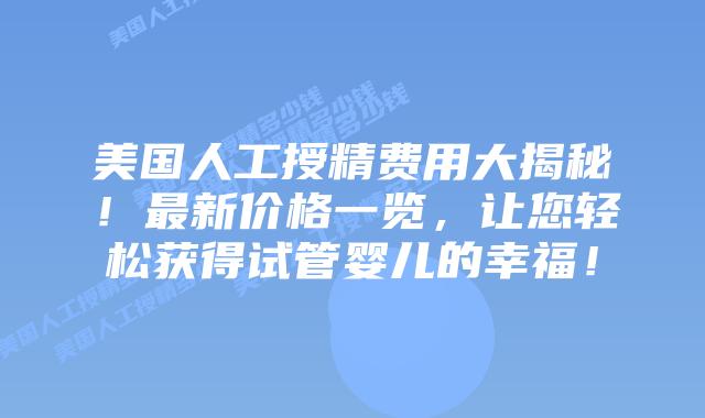 美国人工授精费用大揭秘!最新价格一览,让您轻松获得试管婴儿的幸福!