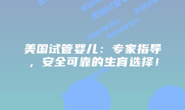 美国试管婴儿：专家指导，安全可靠的生育选择！