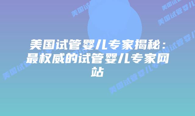 美国试管婴儿专家揭秘：最权威的试管婴儿专家网站