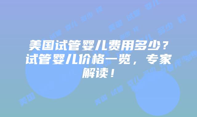 美国试管婴儿费用多少？试管婴儿价格一览，专家解读！