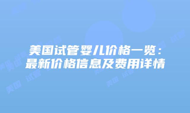 美国试管婴儿价格一览：最新价格信息及费用详情