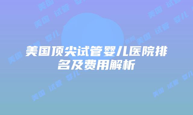 美国顶尖试管婴儿医院排名及费用解析