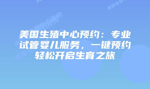 美国生殖中心预约：专业试管婴儿服务，一键预约轻松开启生育之旅