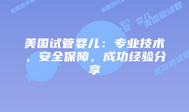 美国试管婴儿：专业技术，安全保障，成功经验分享
