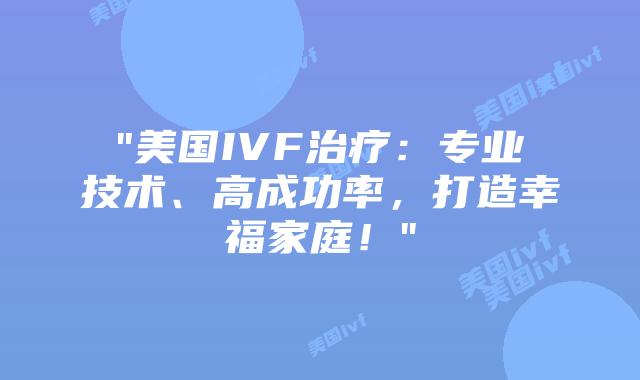 “美国IVF治疗：专业技术、高成功率，打造幸福家庭！”