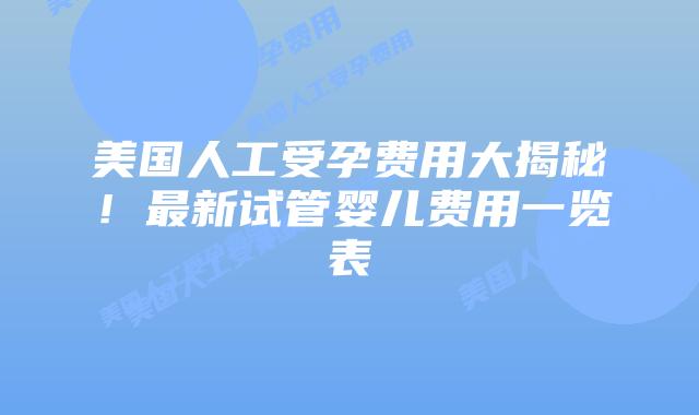 美国人工受孕费用大揭秘!最新试管婴儿费用一览表