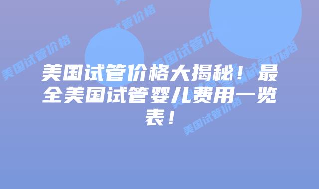 美国试管价格大揭秘！最全美国试管婴儿费用一览表！