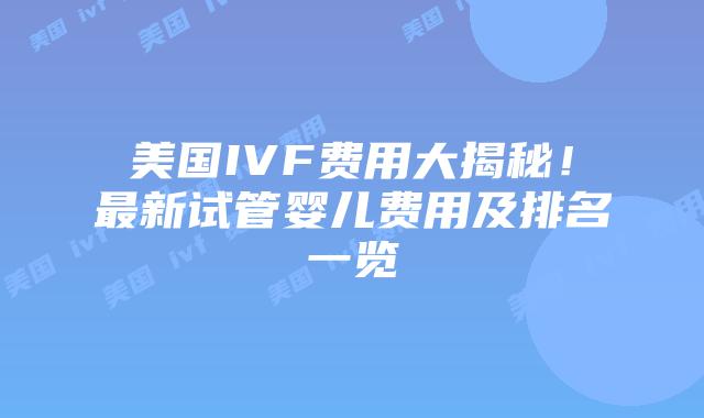 美国IVF费用大揭秘！最新试管婴儿费用及排名一览