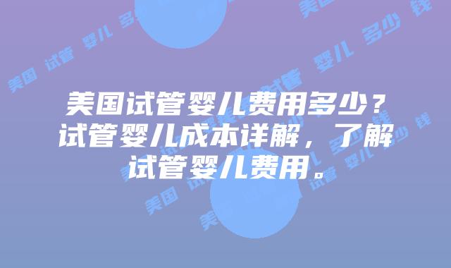 美国试管婴儿费用多少？试管婴儿成本详解，了解试管婴儿费用。