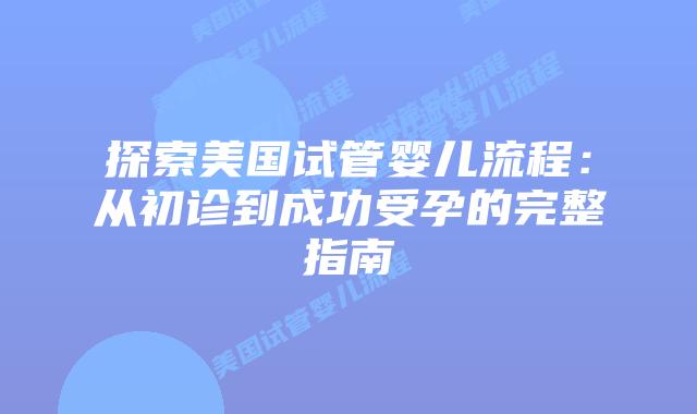 探索美国试管婴儿流程：从初诊到成功受孕的完整指南