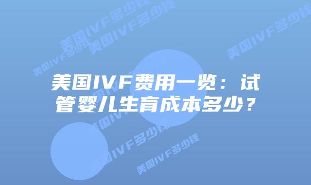 美国IVF费用一览：试管婴儿生育成本多少？