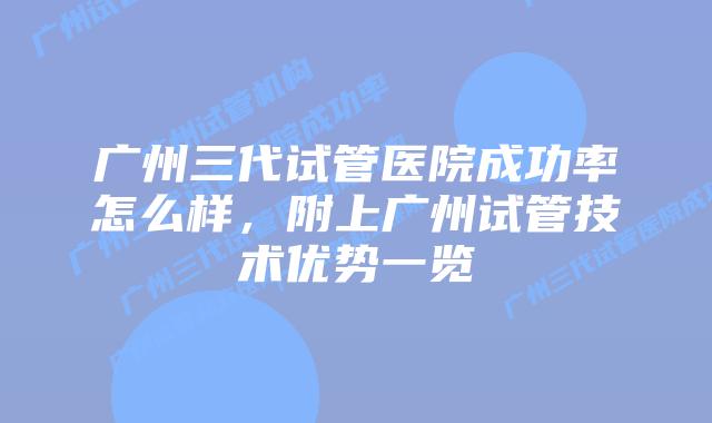 广州三代试管医院成功率怎么样，附上广州试管技术优势一览
