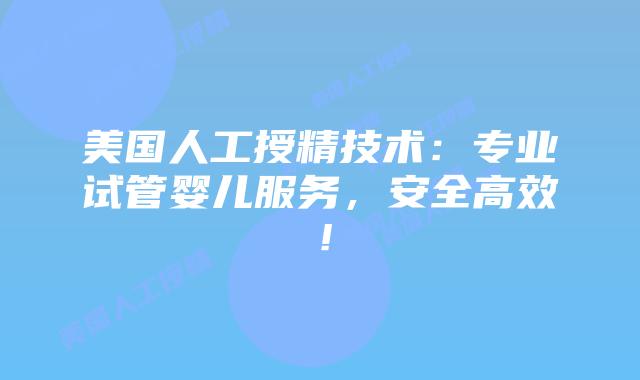 美国人工授精技术：专业试管婴儿服务，安全高效！