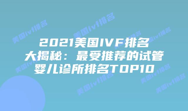 2021美国IVF排名大揭秘：最受推荐的试管婴儿诊所排名TOP10