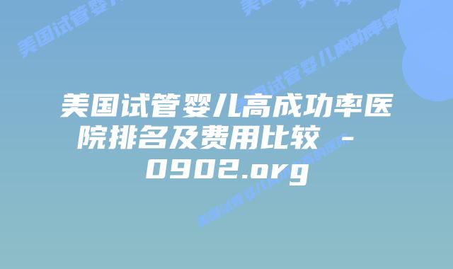 美国试管婴儿高成功率医院排名及费用比较 – 0902.org