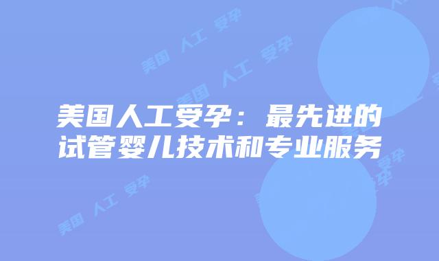 美国人工受孕：最先进的试管婴儿技术和专业服务