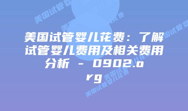 美国试管婴儿花费:了解试管婴儿费用及相关费用分析 - 0902.org