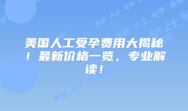 美国人工受孕费用大揭秘！最新价格一览，专业解读！