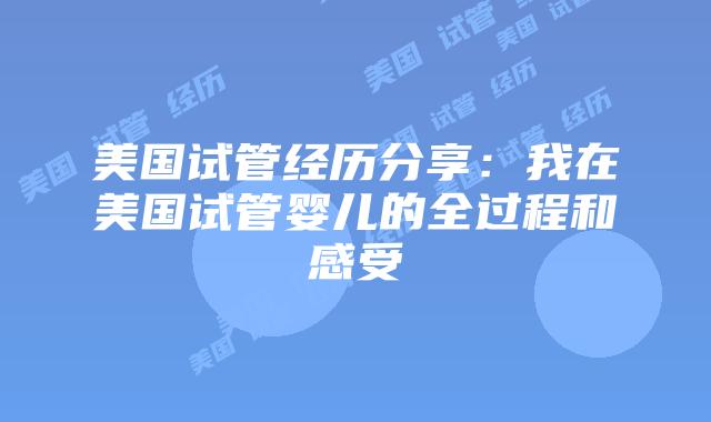 美国试管经历分享：我在美国试管婴儿的全过程和感受