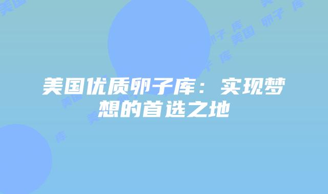 美国优质卵子库：实现梦想的首选之地