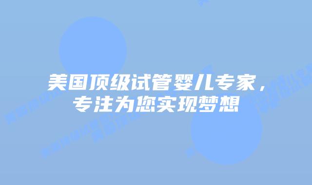 美国顶级试管婴儿专家，专注为您实现梦想