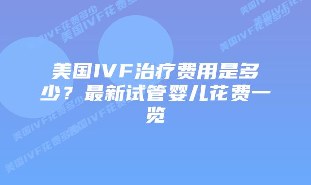 美国IVF治疗费用是多少？最新试管婴儿花费一览