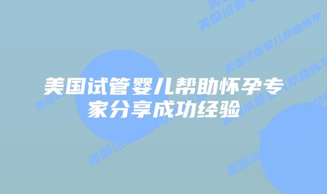 美国试管婴儿帮助怀孕专家分享成功经验