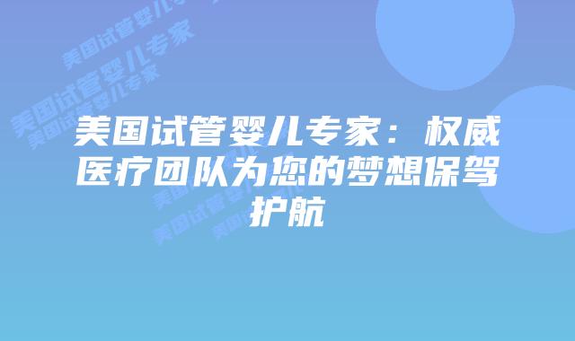 美国试管婴儿专家：权威医疗团队为您的梦想保驾护航
