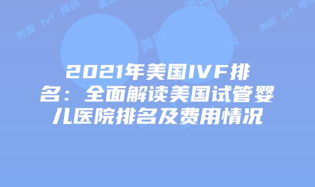 2021年美国IVF排名：全面解读美国试管婴儿医院排名及费用情况