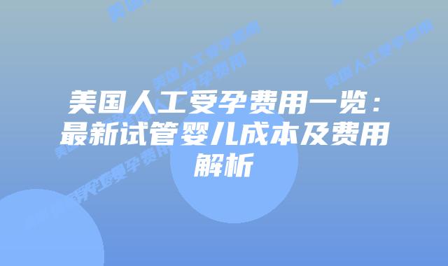 美国人工受孕费用一览:最新试管婴儿成本及费用解析
