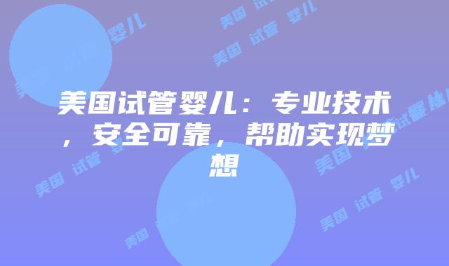 美国试管婴儿：专业技术，安全可靠，帮助实现梦想
