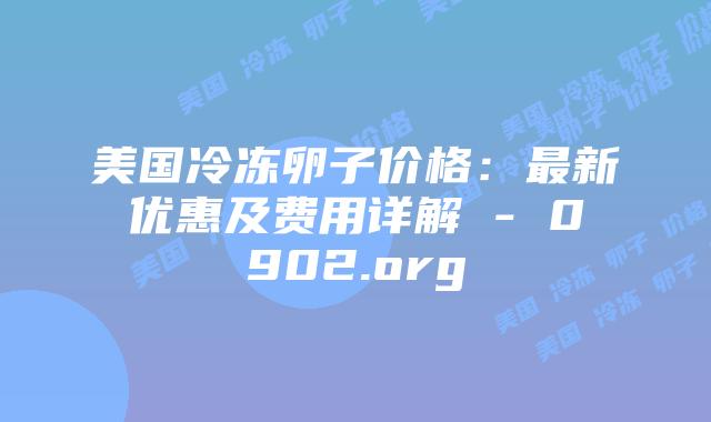 美国冷冻卵子价格:最新优惠及费用详解 - 0902.org