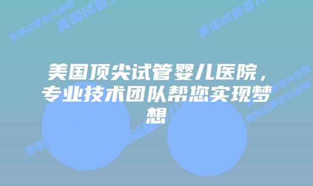 美国顶尖试管婴儿医院，专业技术团队帮您实现梦想