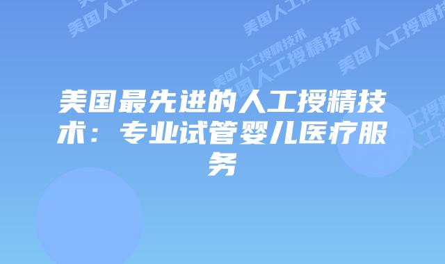 美国最先进的人工授精技术：专业试管婴儿医疗服务