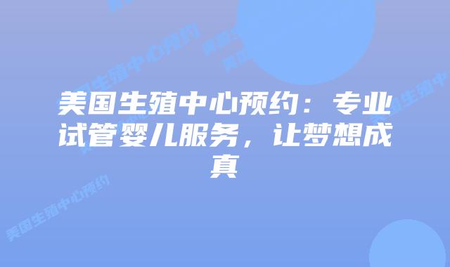 美国生殖中心预约：专业试管婴儿服务，让梦想成真