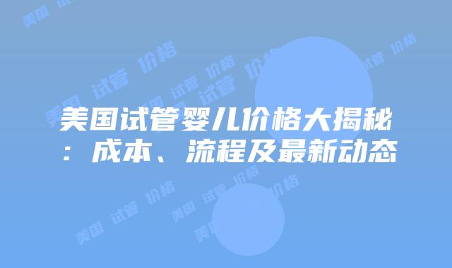 美国试管婴儿价格大揭秘：成本、流程及最新动态